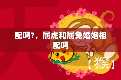 配吗?，属虎和属兔婚姻相配吗