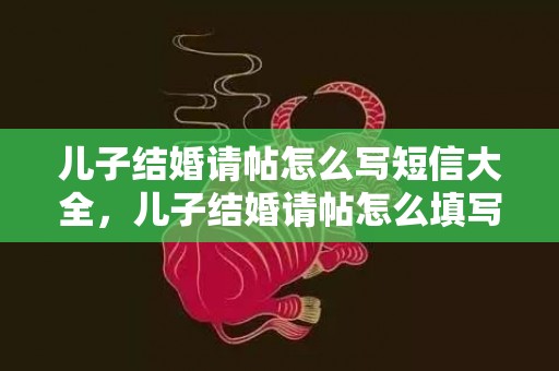 儿子结婚请帖怎么写短信大全，儿子结婚请帖怎么填写内容好 乔迁之喜请帖怎么填写