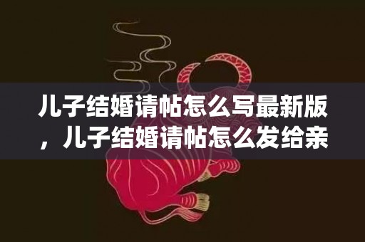 儿子结婚请帖怎么写最新版，儿子结婚请帖怎么发给亲戚看(儿子结婚父母请帖模板)