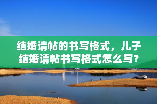 结婚请帖的书写格式，儿子结婚请帖书写格式怎么写？喜帖怎么写 样本