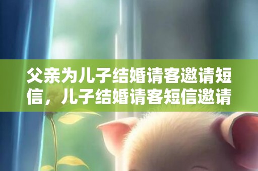 父亲为儿子结婚请客邀请短信，儿子结婚请客短信邀请怎么写 儿子结婚喜宴邀请短信