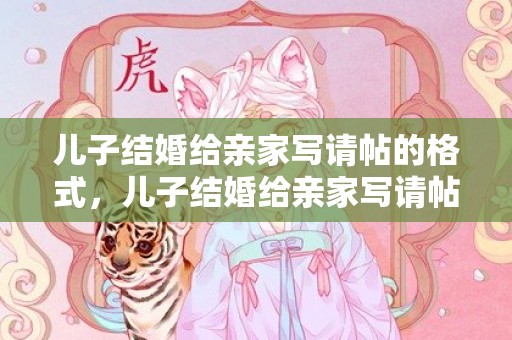 儿子结婚给亲家写请帖的格式，儿子结婚给亲家写请帖怎么写？女儿出嫁请帖怎么写