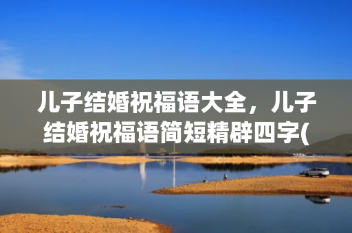 儿子结婚祝福语大全，儿子结婚祝福语简短精辟四字(生日祝福语简短8字)