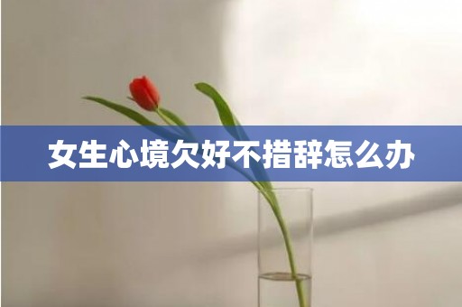 女生心境欠好不措辞怎么办