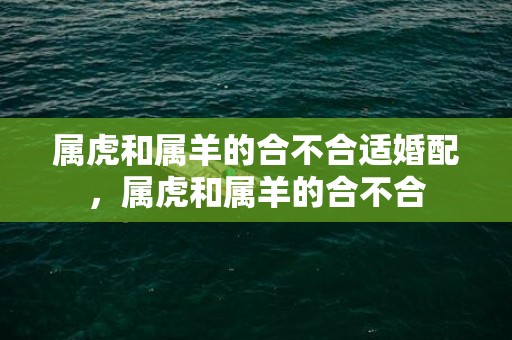 属虎和属羊的合不合适婚配，属虎和属羊的合不合