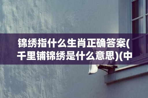 锦绣指什么生肖正确答案(千里铺锦绣是什么意思)(中藏锦绣指什么生肖)