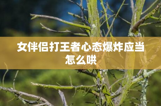 女伴侣打王者心态爆炸应当怎么哄