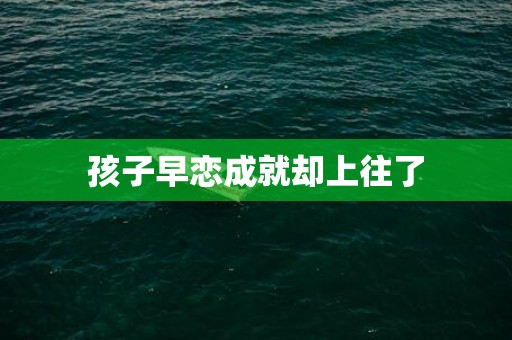 孩子早恋成就却上往了