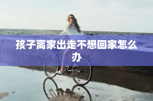 孩子离家出走不想回家怎么办