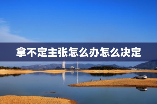拿不定主张怎么办怎么决定