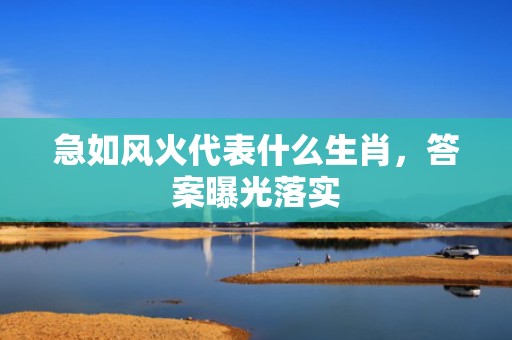 急如风火代表什么生肖，答案曝光落实
