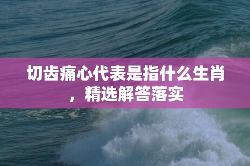 切齿痛心代表是指什么生肖，精选解答落实