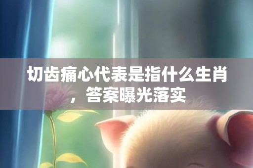 切齿痛心代表是指什么生肖，答案曝光落实
