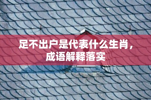 足不出户是代表什么生肖，成语解释落实