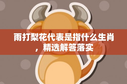 雨打梨花代表是指什么生肖，精选解答落实