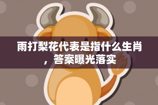 雨打梨花代表是指什么生肖，答案曝光落实