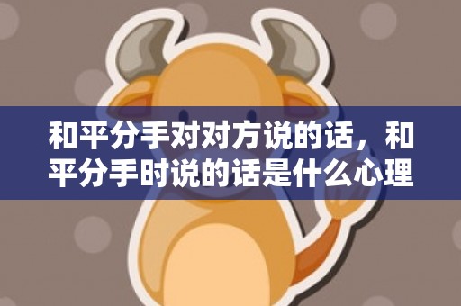 和平分手对对方说的话，和平分手时说的话是什么心理？分手后再见面男人心理