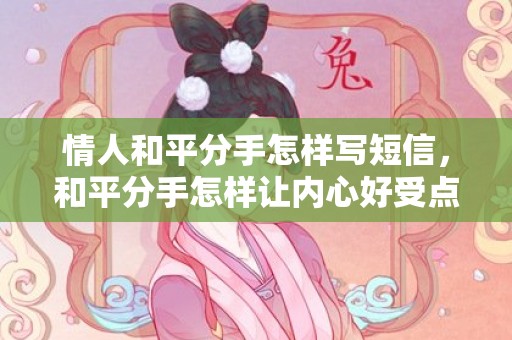 情人和平分手怎样写短信，和平分手怎样让内心好受点呢，怎么让自己内心平静