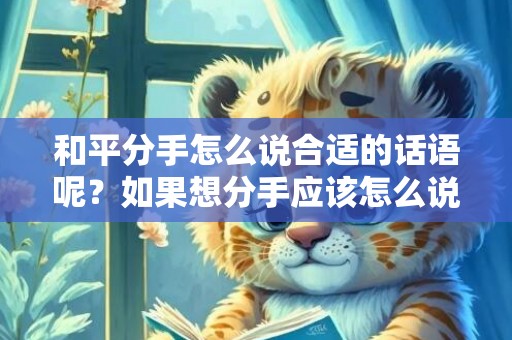 和平分手怎么说合适的话语呢？如果想分手应该怎么说