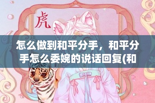 怎么做到和平分手，和平分手怎么委婉的说话回复(和平分手该说什么)