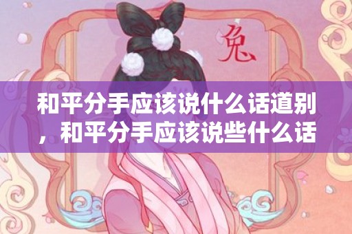 和平分手应该说什么话道别，和平分手应该说些什么话语呢，如何和平分手