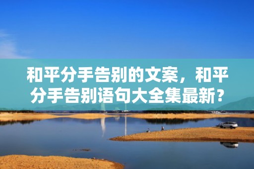 和平分手告别的文案，和平分手告别语句大全集最新？关于和平分手的语录