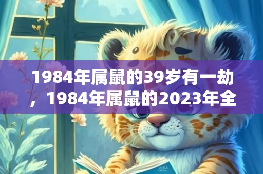 1984年属鼠的39岁有一劫，1984年属鼠的2023年全年运势如何