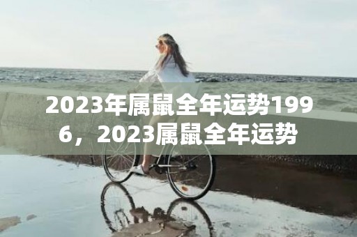 2023年属鼠全年运势1996，2023属鼠全年运势