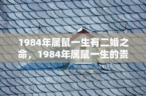 1984年属鼠一生有二婚之命，1984年属鼠一生的贵人
