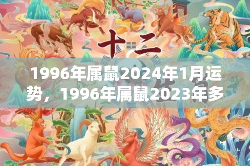 1996年属鼠2024年1月运势，1996年属鼠2023年多大