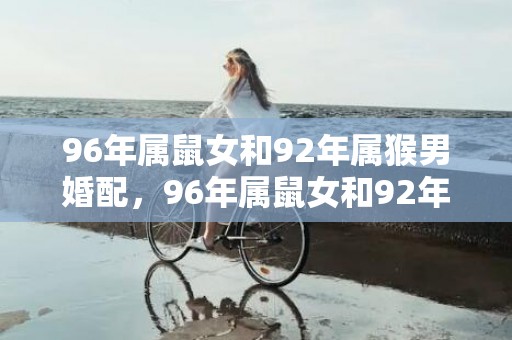 96年属鼠女和92年属猴男婚配，96年属鼠女和92年猴男相配吗