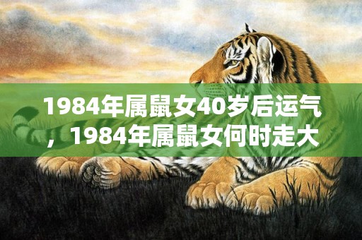 1984年属鼠女40岁后运气，1984年属鼠女何时走大运