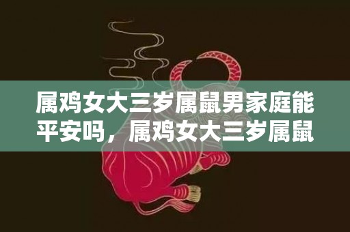 属鸡女大三岁属鼠男家庭能平安吗，属鸡女大三岁属鼠男婚姻