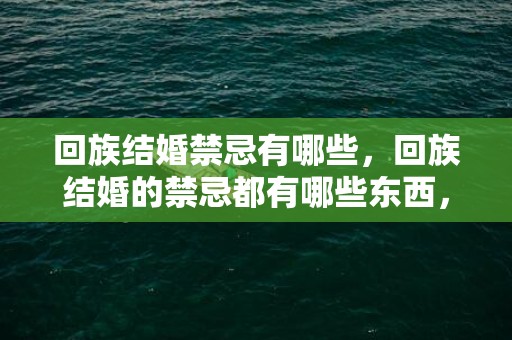 回族结婚禁忌有哪些，回族结婚的禁忌都有哪些东西，和回民结婚要注意的事