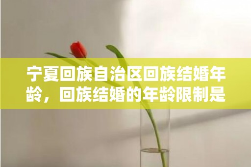 宁夏回族自治区回族结婚年龄，回族结婚的年龄限制是多少岁 中国结婚年龄规定2019