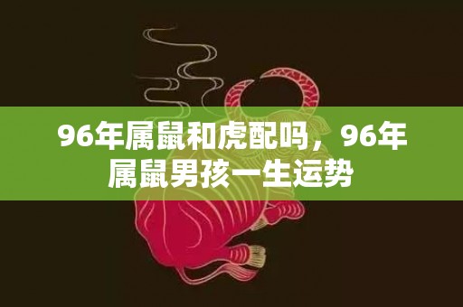 96年属鼠和虎配吗，96年属鼠男孩一生运势