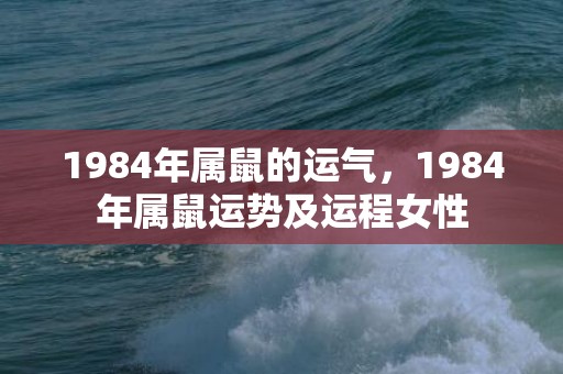 1984年属鼠的运气，1984年属鼠运势及运程女性