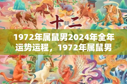 1972年属鼠男2024年全年运势运程，1972年属鼠男人的婚姻