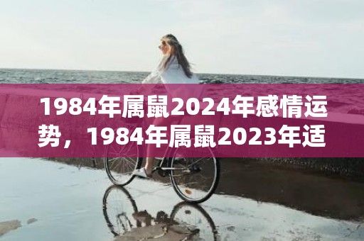 1984年属鼠2024年感情运势，1984年属鼠2023年适合投资吗