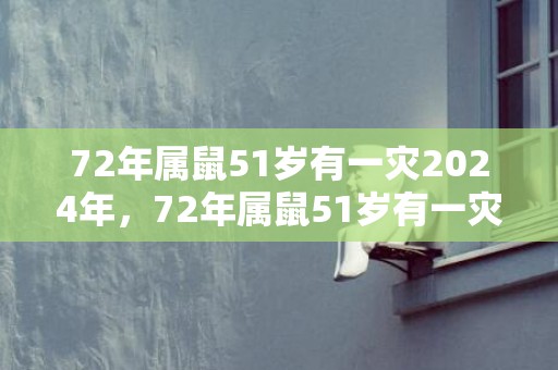 72年属鼠51岁有一灾2024年，72年属鼠51岁有一灾2023