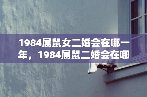 1984属鼠女二婚会在哪一年，1984属鼠二婚会在哪一年