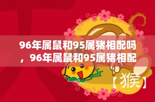 96年属鼠和95属猪相配吗，96年属鼠和95属猪相配吗