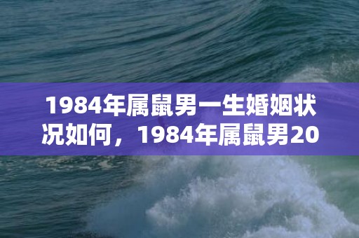 1984年属鼠男一生婚姻状况如何，1984年属鼠男2023年运势怎样