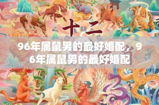96年属鼠男的最好婚配，96年属鼠男的最好婚配