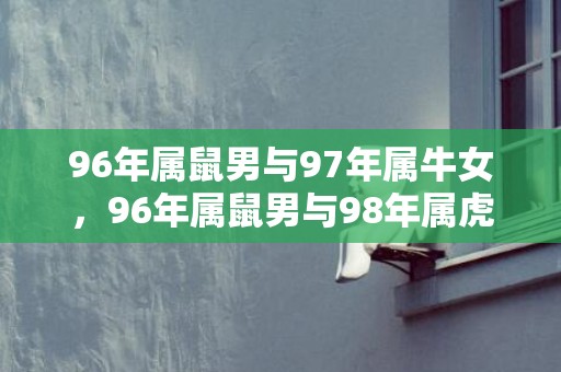 96年属鼠男与97年属牛女，96年属鼠男与98年属虎女婚姻