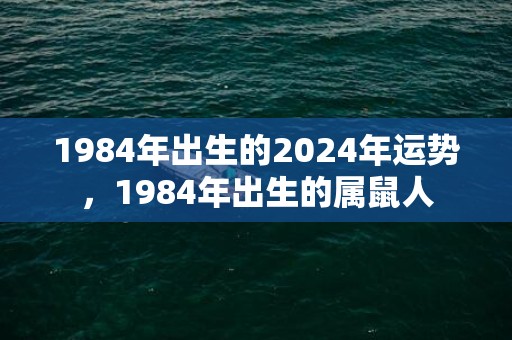 1984年出生的2024年运势，1984年出生的属鼠人