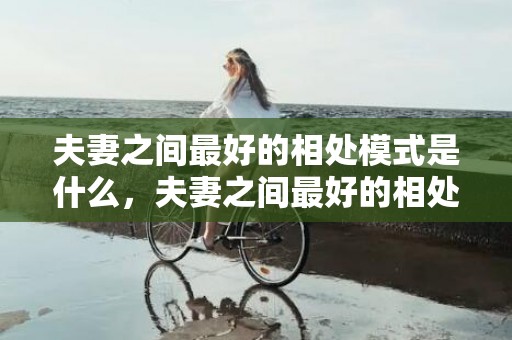 夫妻之间最好的相处模式是什么，夫妻之间最好的相处方式句子 好夫妻的十大经典句子
