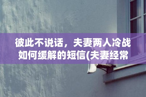 彼此不说话，夫妻两人冷战如何缓解的短信(夫妻经常冷战说明什么)