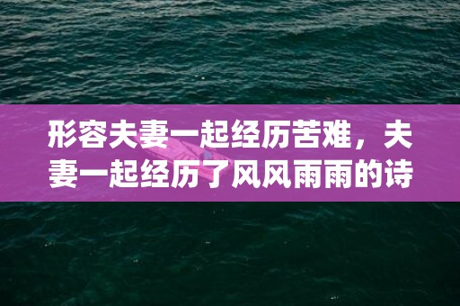 形容夫妻一起经历苦难，夫妻一起经历了风风雨雨的诗(夫妻风雨相伴的句子)