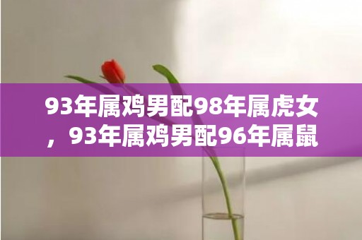 93年属鸡男配98年属虎女，93年属鸡男配96年属鼠女